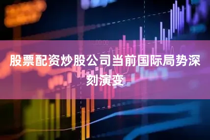 股票配资炒股公司当前国际局势深刻演变