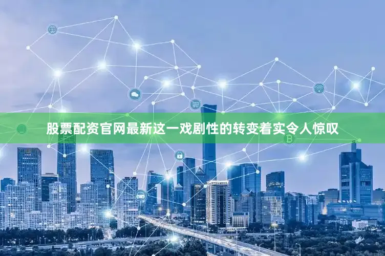 股票配资官网最新这一戏剧性的转变着实令人惊叹