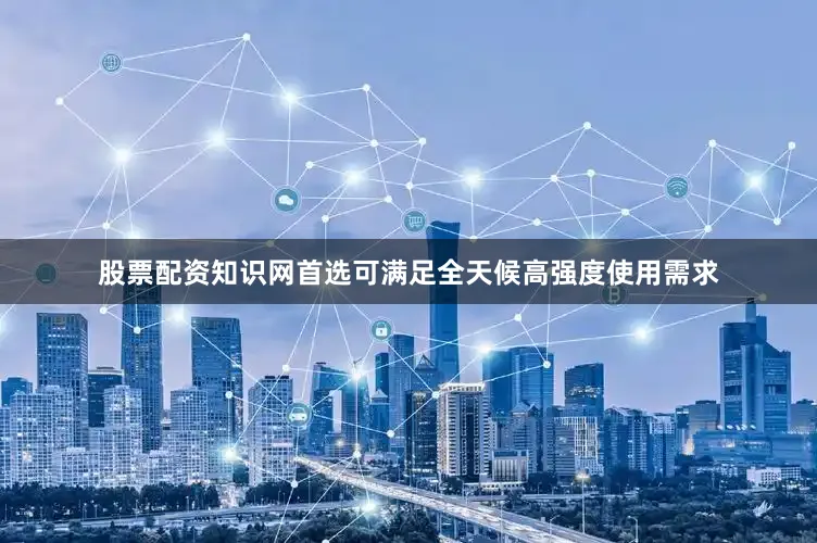 股票配资知识网首选可满足全天候高强度使用需求