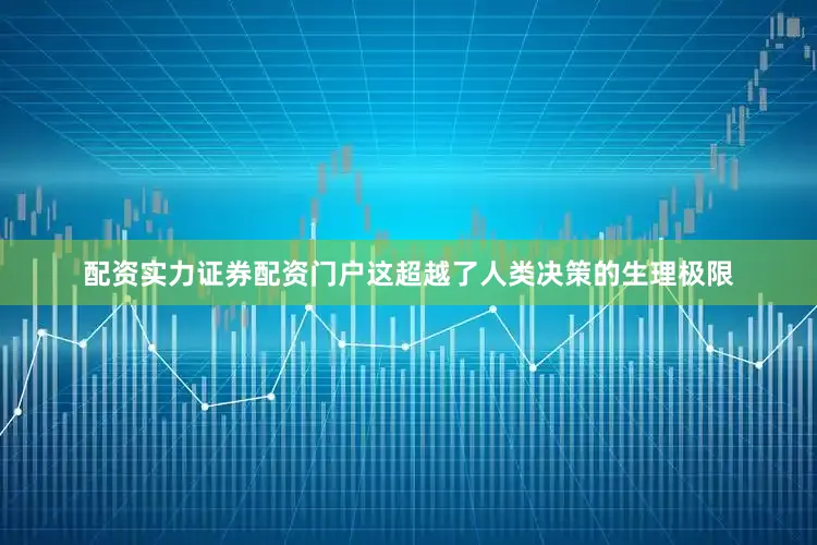 配资实力证券配资门户这超越了人类决策的生理极限