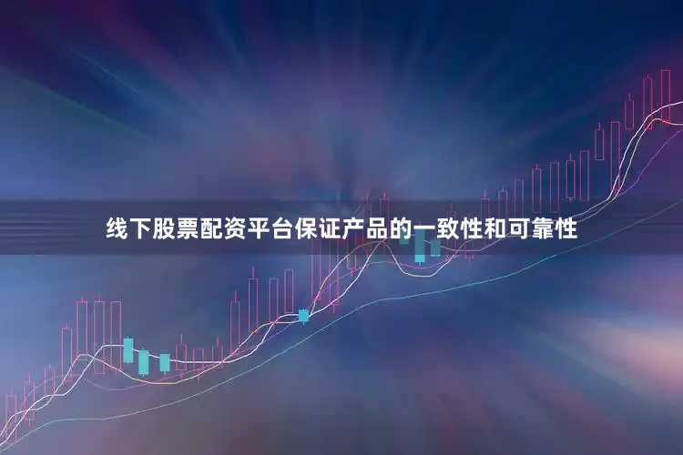 线下股票配资平台保证产品的一致性和可靠性