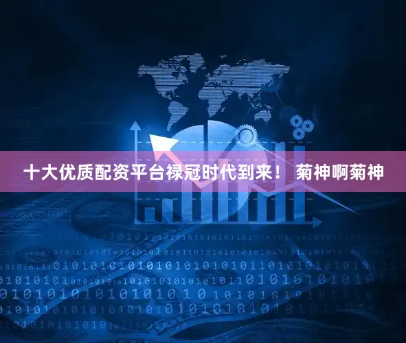 十大优质配资平台禄冠时代到来！ 菊神啊菊神