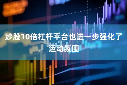 炒股10倍杠杆平台也进一步强化了运动氛围