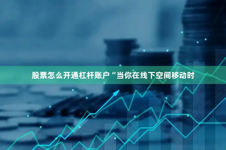 股票怎么开通杠杆账户“当你在线下空间移动时