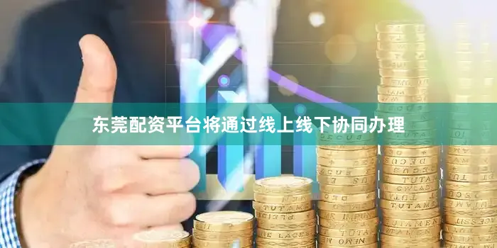 东莞配资平台将通过线上线下协同办理