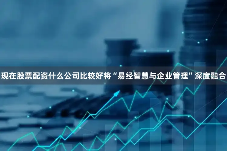 现在股票配资什么公司比较好将“易经智慧与企业管理”深度融合