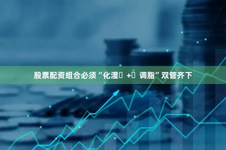 股票配资组合必须“化湿 + 调脂”双管齐下