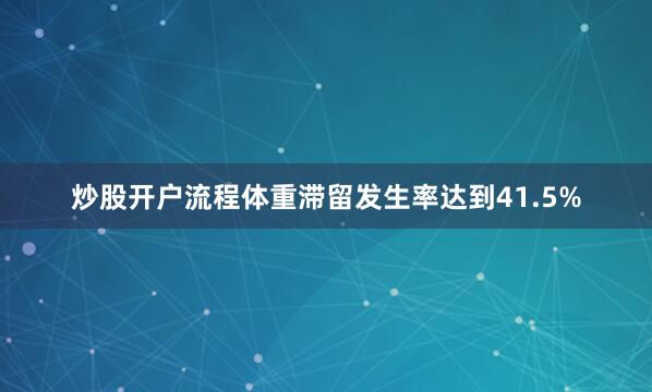 炒股开户流程体重滞留发生率达到41.5%