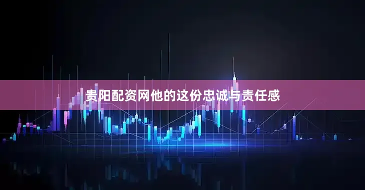 贵阳配资网他的这份忠诚与责任感