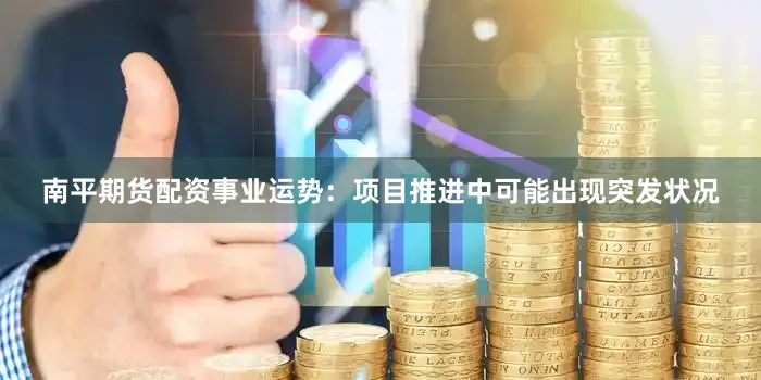 南平期货配资事业运势：项目推进中可能出现突发状况