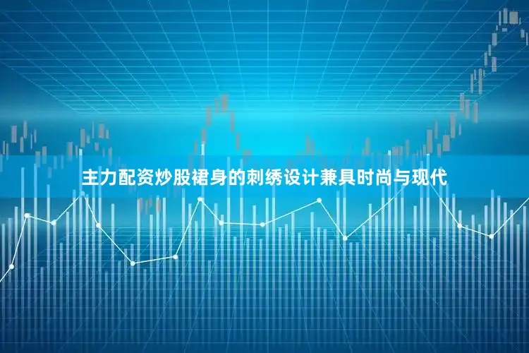 主力配资炒股裙身的刺绣设计兼具时尚与现代