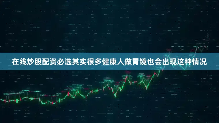 在线炒股配资必选其实很多健康人做胃镜也会出现这种情况